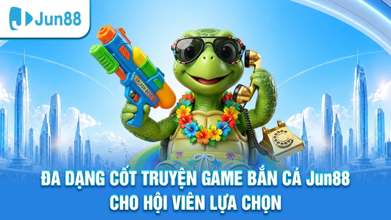 Đa dạng cốt truyện game bắn cá Jun88 cho hội viên lựa chọn
