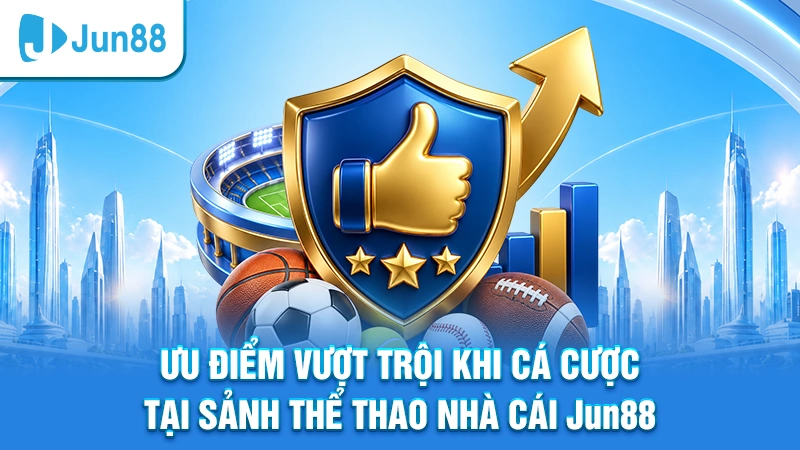 Ưu điểm vượt trội khi cá cược tại sảnh thể thao nhà cái Jun88